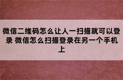 微信二维码怎么让人一扫描就可以登录 微信怎么扫描登录在另一个手机上